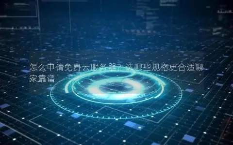 怎么申请免费云服务器？选哪些规格更合适哪家靠谱