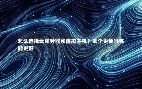 怎么选择云服务器和虚拟主机？哪个更便宜性能更好