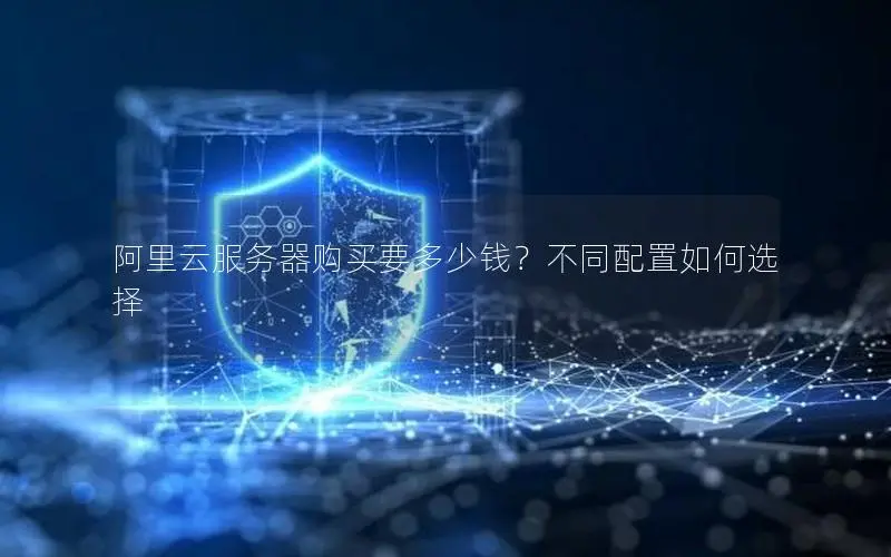 阿里云服务器购买要多少钱？不同配置如何选择