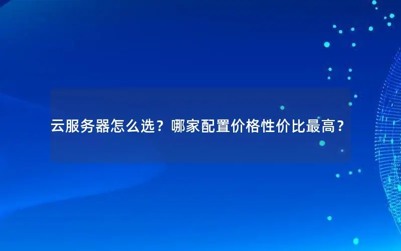 云服务器怎么选？哪家配置价格性价比最高？