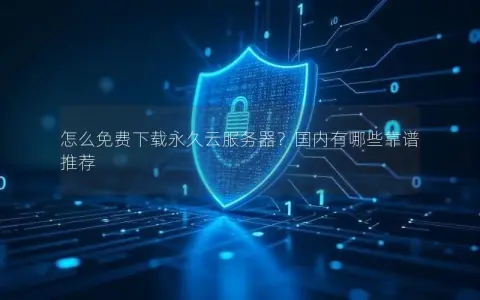 怎么免费下载永久云服务器?国内有哪些靠谱推荐 怎么免费下载永久云服务器?国内有哪些靠谱推荐