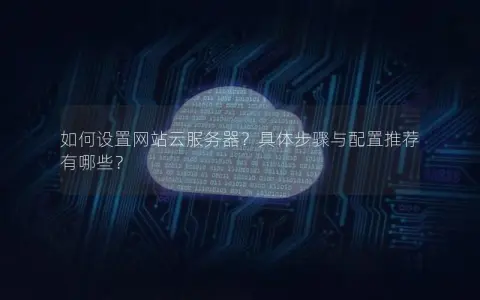 如何设置网站云服务器？具体步骤与配置推荐有哪些？