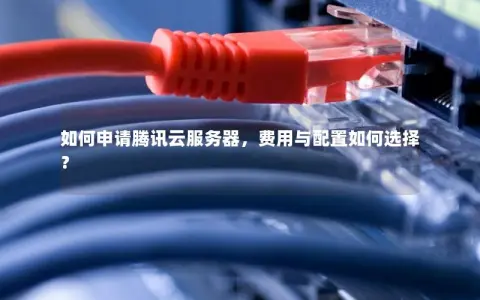 如何申请腾讯云服务器，费用与配置如何选择？