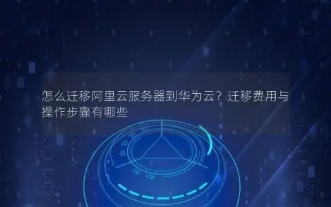 怎么迁移阿里云服务器到华为云？迁移费用与操作步骤有哪些