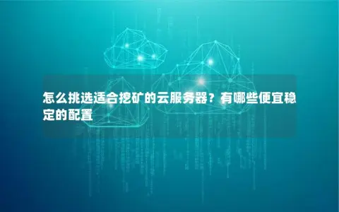 怎么挑选适合挖矿的云服务器？有哪些便宜稳定的配置