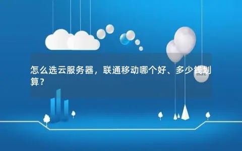 怎么选云服务器，联通移动哪个好、多少钱划算？