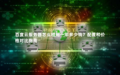 百度云服务器怎么租用一年多少钱？配置和价格对比指南