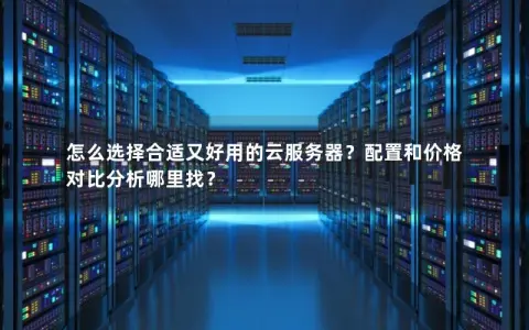 怎么选择合适又好用的云服务器？配置和价格对比分析哪里找？