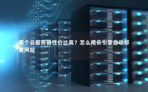 哪个云服务器性价比高？怎么用云引擎自动部署网站