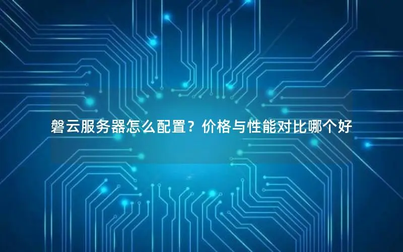 磐云服务器怎么配置？价格与性能对比哪个好