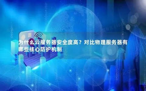 为什么云服务器安全度高？对比物理服务器有哪些核心防护机制