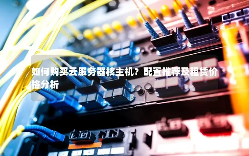 如何购买云服务器核主机？配置推荐及租赁价格分析