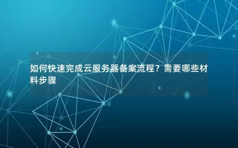 如何快速完成云服务器备案流程？需要哪些材料步骤