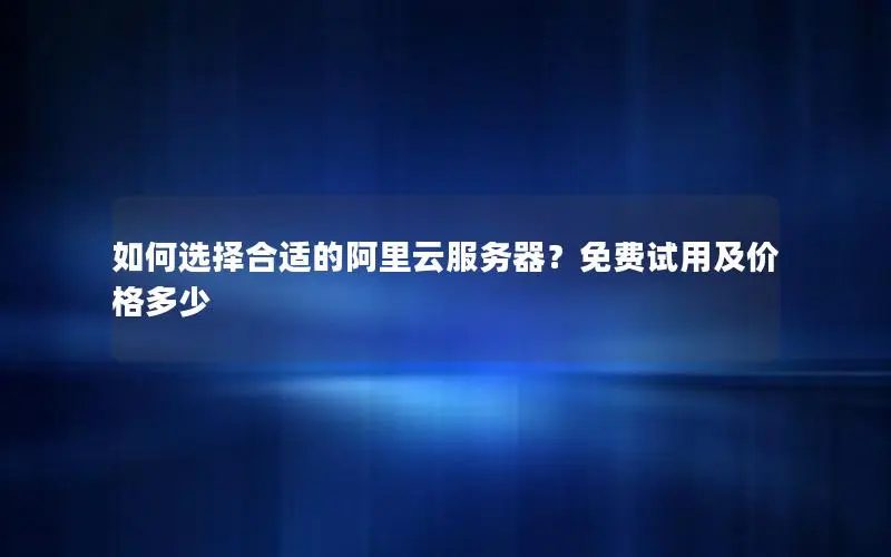 如何选择合适的阿里云服务器?免费试用及价格多少 如何选择合适的阿里云服务器?免费试用及价格多少