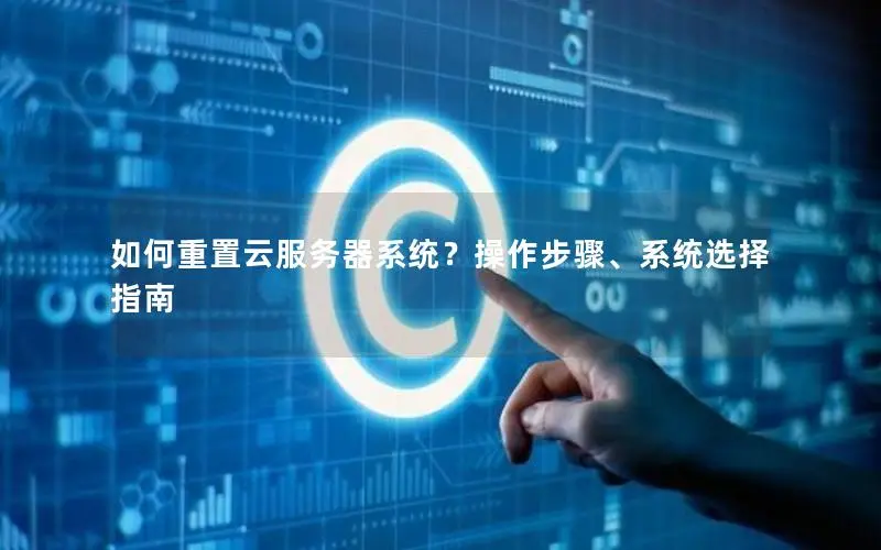 如何重置云服务器系统?操作步骤、系统选择指南 如何重置云服务器系统?操作步骤、系统选择指南