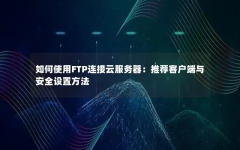 如何使用FTP连接云服务器：推荐客户端与安全设置方法