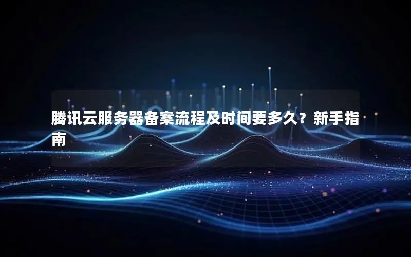 腾讯云服务器备案流程及时间要多久?新手指南 腾讯云服务器备案流程及时间要多久?新手指南