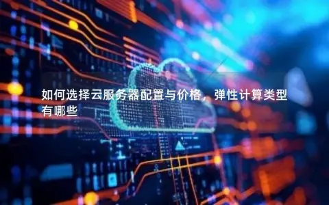 如何选择云服务器配置与价格，弹性计算类型有哪些