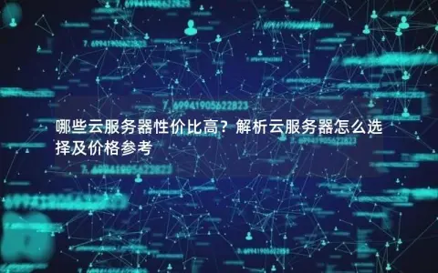 哪些云服务器性价比高？解析云服务器怎么选择及价格参考