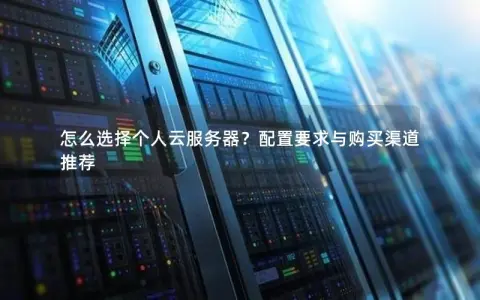 怎么选择个人云服务器？配置要求与购买渠道推荐