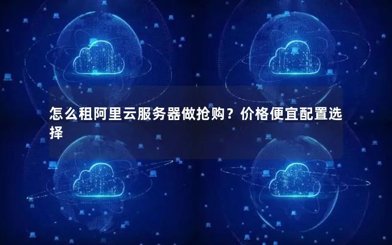 怎么租阿里云服务器做抢购?价格便宜配置选择 怎么租阿里云服务器做抢购?价格便宜配置选择