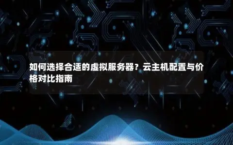 如何选择合适的虚拟服务器？云主机配置与价格对比指南