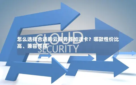 怎么选择合适的云服务器加速卡？哪款性价比高、兼容性强