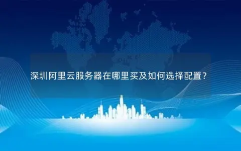深圳阿里云服务器在哪里买及如何选择配置？