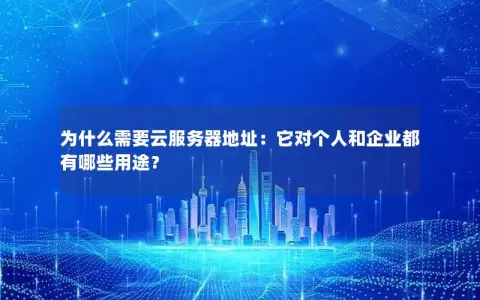 为什么需要云服务器地址：它对个人和企业都有哪些用途？