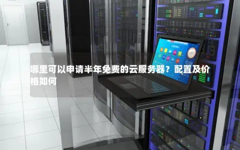 哪里可以申请半年免费的云服务器？配置及价格如何