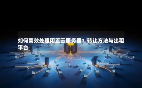 如何高效处理闲置云服务器？转让方法与出租平台