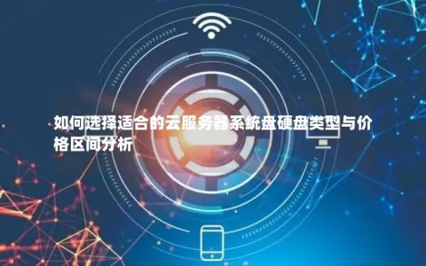 如何选择适合的云服务器系统盘硬盘类型与价格区间分析