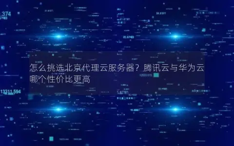 怎么挑选北京代理云服务器？腾讯云与华为云哪个性价比更高