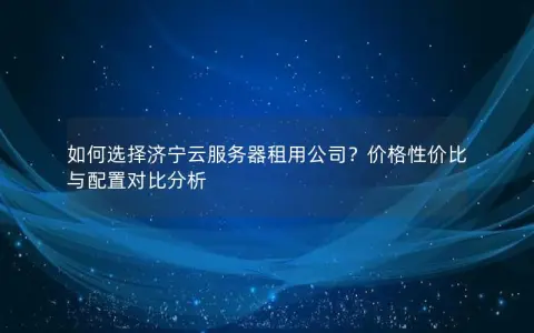 如何选择济宁云服务器租用公司？价格性价比与配置对比分析