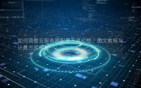 如何调整云服务器配置及其价格，图文教程与计费方式解析