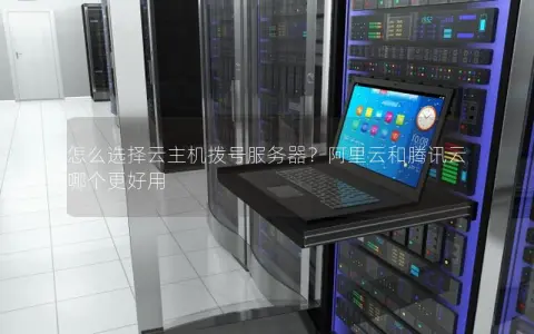 怎么选择云主机拨号服务器？阿里云和腾讯云哪个更好用