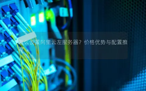 怎么设置阿里云左服务器？价格优势与配置推荐