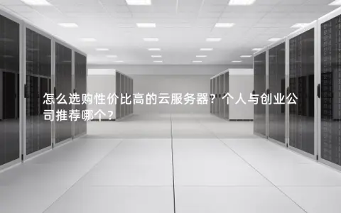 怎么选购性价比高的云服务器？个人与创业公司推荐哪个？