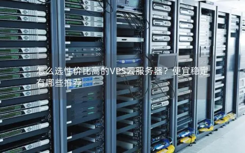 怎么选性价比高的VPS云服务器？便宜稳定有哪些推荐