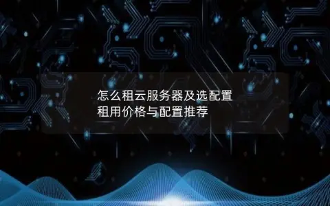 怎么租云服务器及选配置  租用价格与配置推荐