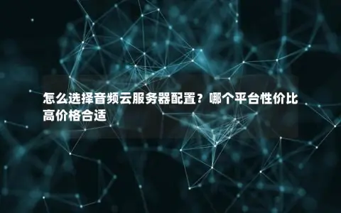 怎么选择音频云服务器配置？哪个平台性价比高价格合适