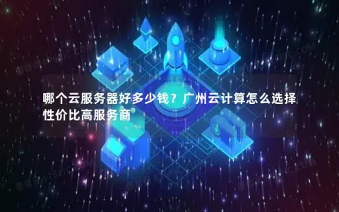 哪个云服务器好多少钱？广州云计算怎么选择性价比高服务商