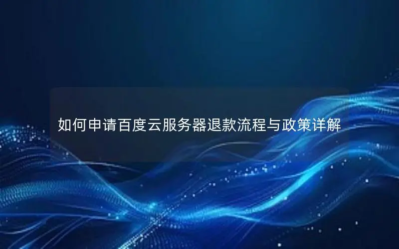 如何申请百度云服务器退款流程与政策详解 如何申请百度云服务器退款流程与政策详解