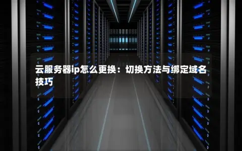 云服务器ip怎么更换：切换方法与绑定域名技巧