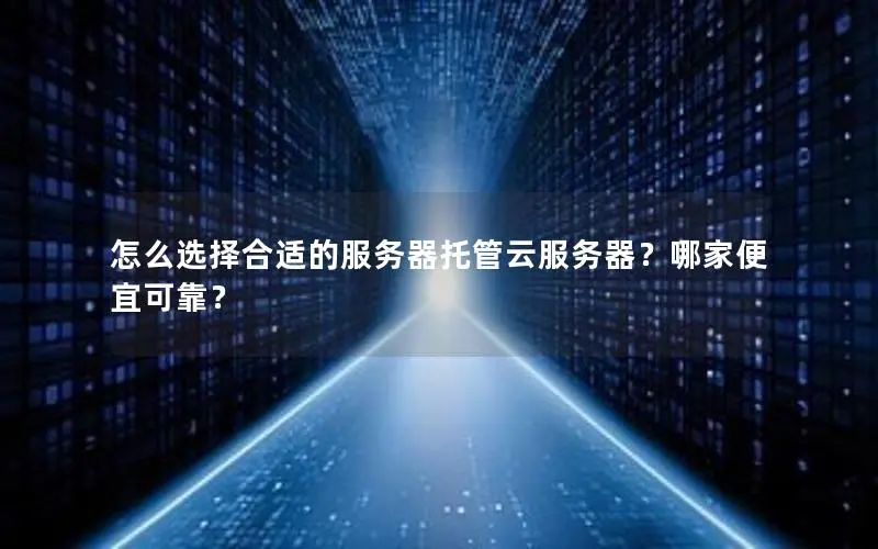 怎么选择合适的服务器托管云服务器?哪家便宜可靠? 怎么选择合适的服务器托管云服务器?哪家便宜可靠?