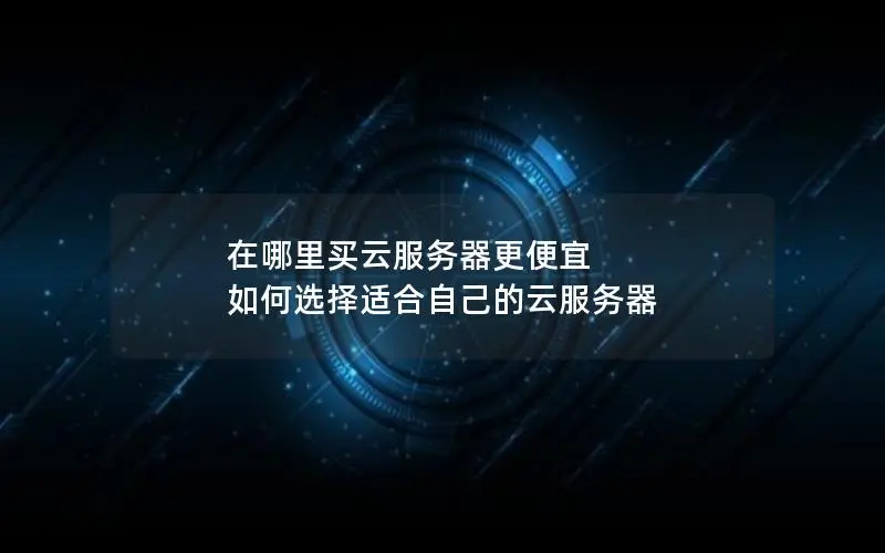 在哪里买云服务器更便宜 如何选择适合自己的云服务器 在哪里买云服务器更便宜 如何选择适合自己的云服务器