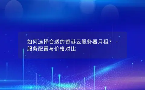 如何选择合适的香港云服务器月租？ – 服务配置与价格对比