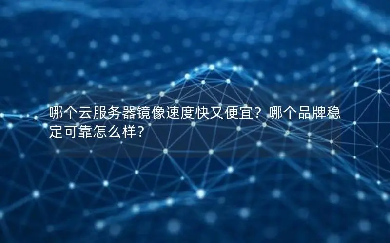 哪个云服务器镜像速度快又便宜?哪个品牌稳定可靠怎么样? 哪个云服务器镜像速度快又便宜?哪个品牌稳定可靠怎么样?