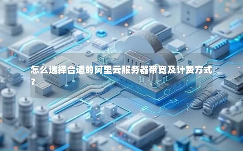怎么选择合适的阿里云服务器带宽及计费方式? 怎么选择合适的阿里云服务器带宽及计费方式?