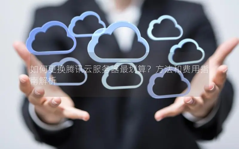 如何更换腾讯云服务器最划算？方法和费用指南解析